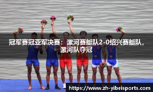 冠军赛冠亚军决赛:漯河赛艇队2-0绍兴赛艇队,漯河队夺冠