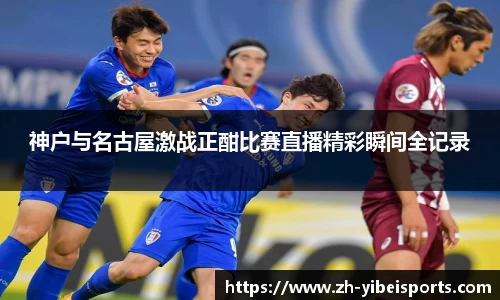 神户与名古屋激战正酣比赛直播精彩瞬间全记录